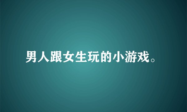男人跟女生玩的小游戏。