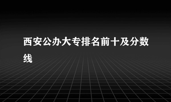 西安公办大专排名前十及分数线