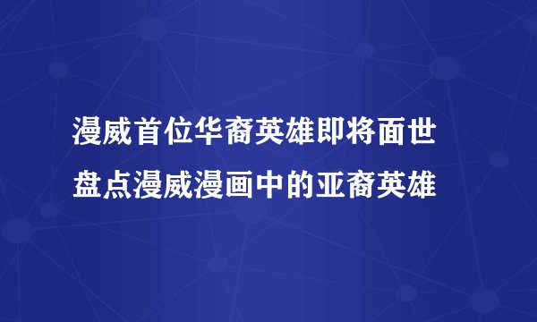 漫威首位华裔英雄即将面世 盘点漫威漫画中的亚裔英雄