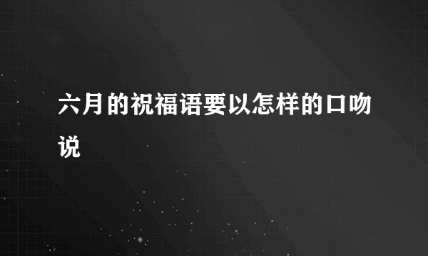 六月的祝福语要以怎样的口吻说