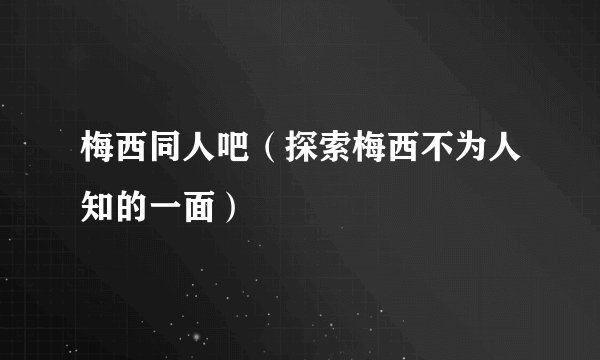 梅西同人吧（探索梅西不为人知的一面）