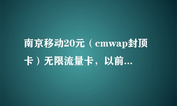 南京移动20元(cmwap封顶卡)无限流量卡,以前可以随便用几G流量,现在无法上网了,还有保留的必