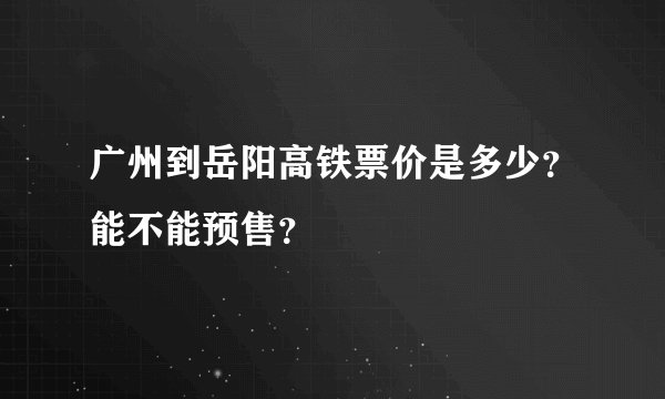 广州到岳阳高铁票价是多少？能不能预售？