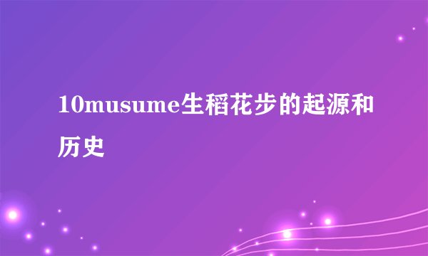 10musume生稻花步的起源和历史