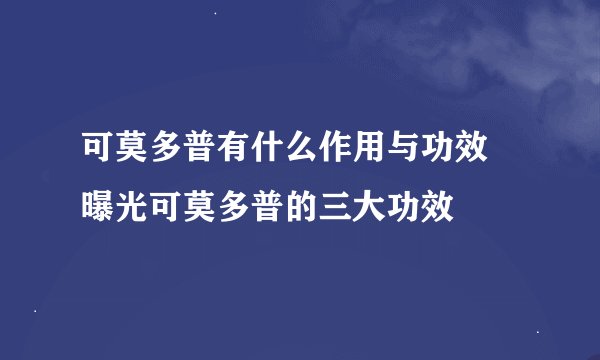 可莫多普有什么作用与功效 曝光可莫多普的三大功效