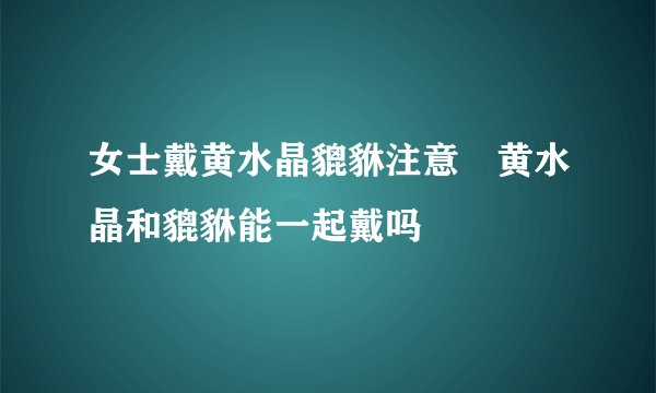 女士戴黄水晶貔貅注意	黄水晶和貔貅能一起戴吗