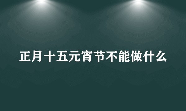 正月十五元宵节不能做什么