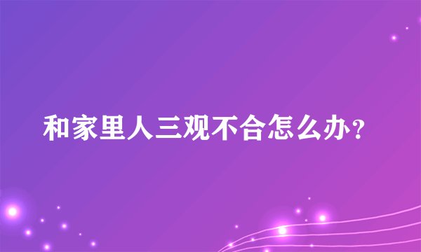 和家里人三观不合怎么办？