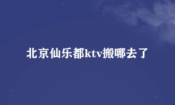 北京仙乐都ktv搬哪去了