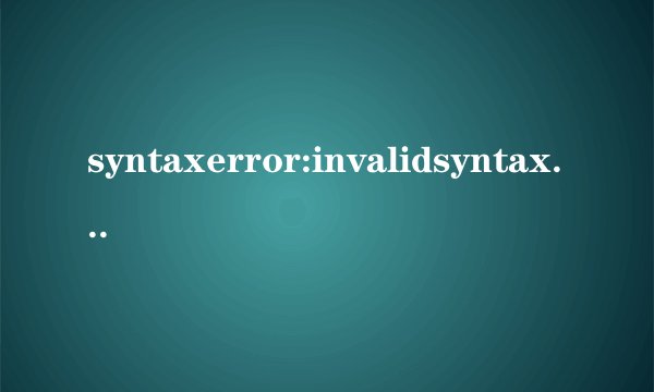 syntaxerror:invalidsyntax是什么错误,一般在什么情况下出现