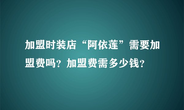 加盟时装店“阿依莲”需要加盟费吗?加盟费需多少钱?