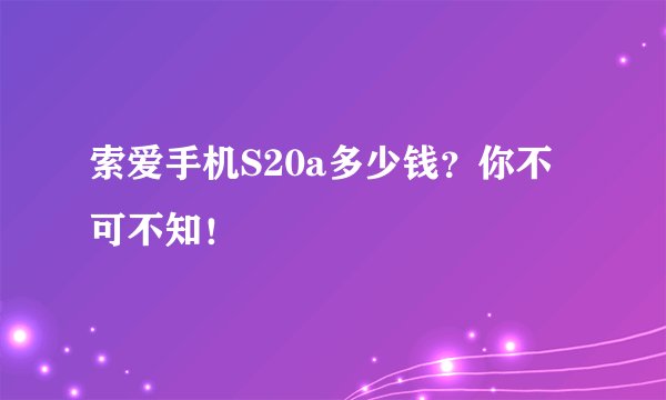索爱手机S20a多少钱？你不可不知！