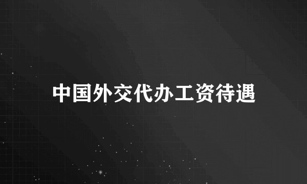 中国外交代办工资待遇