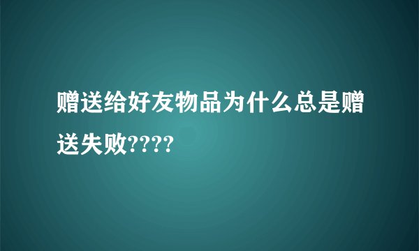 赠送给好友物品为什么总是赠送失败????