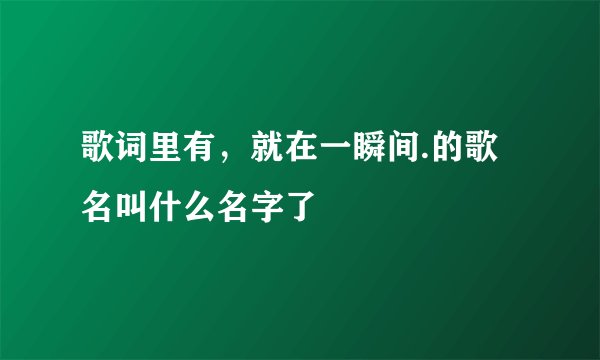 歌词里有，就在一瞬间.的歌名叫什么名字了