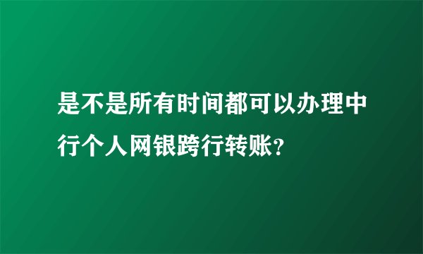 是不是所有时间都可以办理中行个人网银跨行转账？