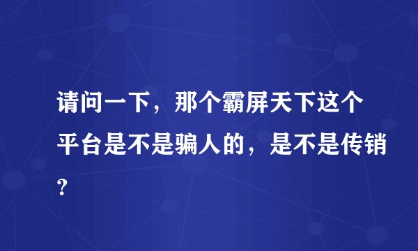 请问一下，那个霸屏天下这个平台是不是骗人的，是不是传销？