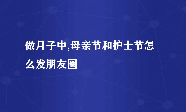 做月子中,母亲节和护士节怎么发朋友圈