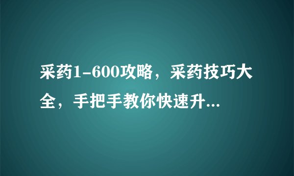 采药1-600攻略，采药技巧大全，手把手教你快速升到600级！