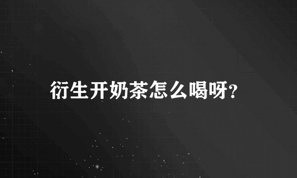 衍生开奶茶怎么喝呀？