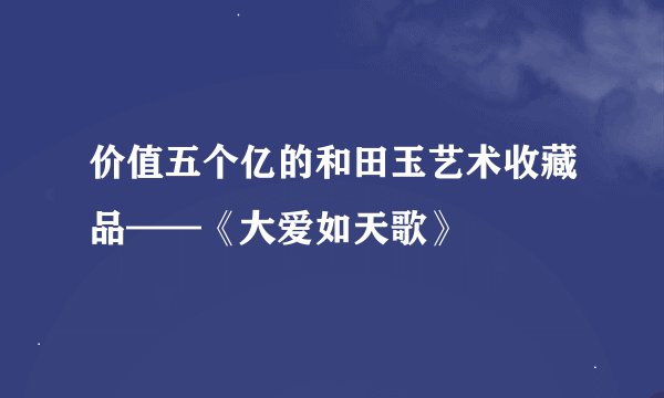 价值五个亿的和田玉艺术收藏品——《大爱如天歌》