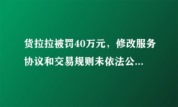 货拉拉被罚40万元，修改服务协议和交易规则未依法公开征求意见