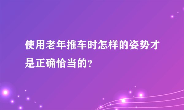 使用老年推车时怎样的姿势才是正确恰当的?