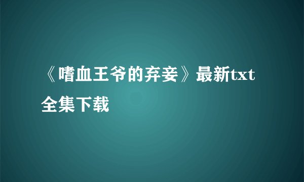 《嗜血王爷的弃妾》最新txt全集下载