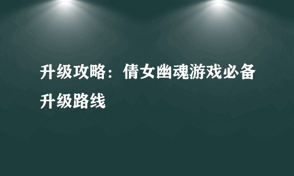 升级攻略：倩女幽魂游戏必备升级路线