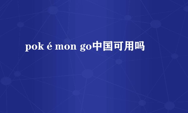 pokémon go中国可用吗