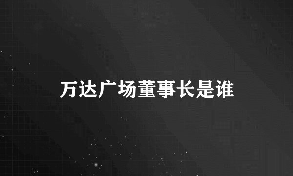 万达广场董事长是谁