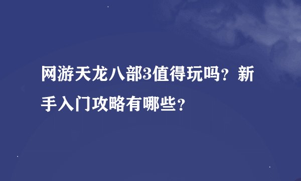 网游天龙八部3值得玩吗？新手入门攻略有哪些？