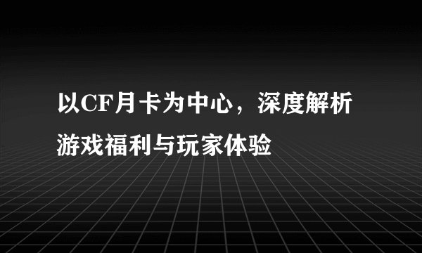 以CF月卡为中心，深度解析游戏福利与玩家体验