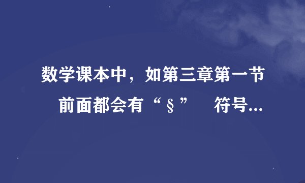 数学课本中，如第三章第一节 前面都会有“§” 符号，请有什么含义？