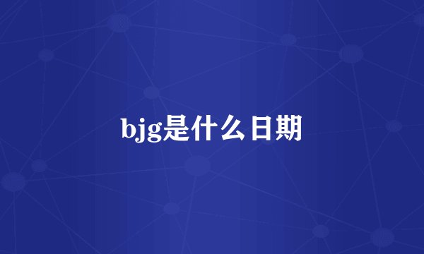 bjg是什么日期
