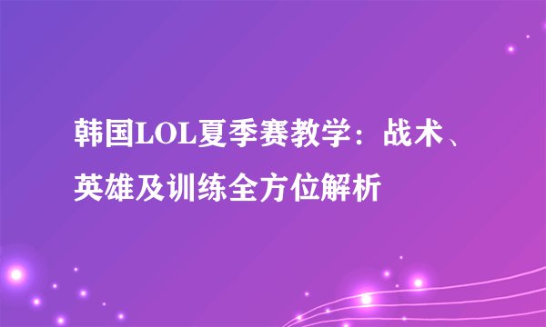 韩国LOL夏季赛教学：战术、英雄及训练全方位解析