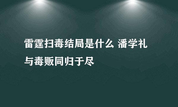 雷霆扫毒结局是什么 潘学礼与毒贩同归于尽