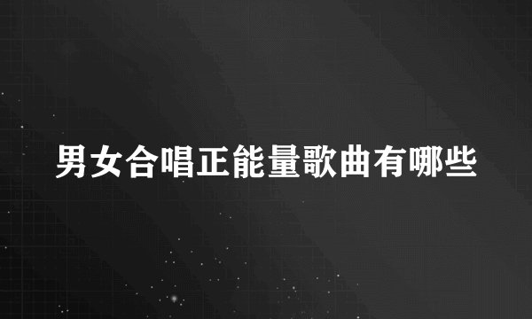 男女合唱正能量歌曲有哪些