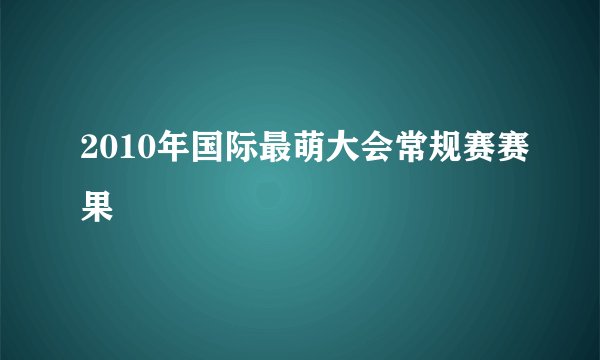2010年国际最萌大会常规赛赛果
