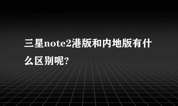 三星note2港版和内地版有什么区别呢?