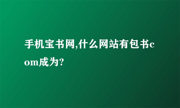 手机宝书网,什么网站有包书com成为?