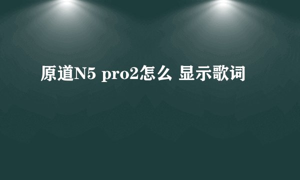 原道N5 pro2怎么 显示歌词
