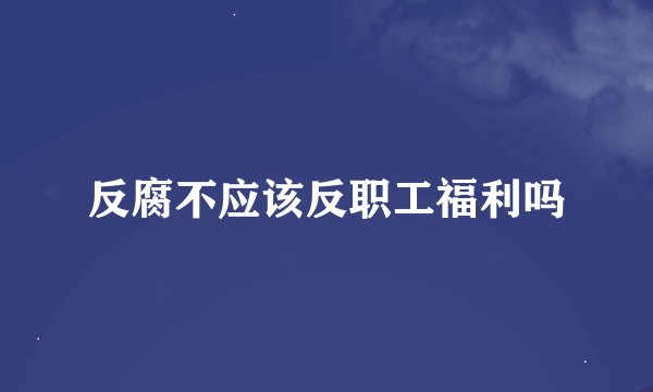 反腐不应该反职工福利吗