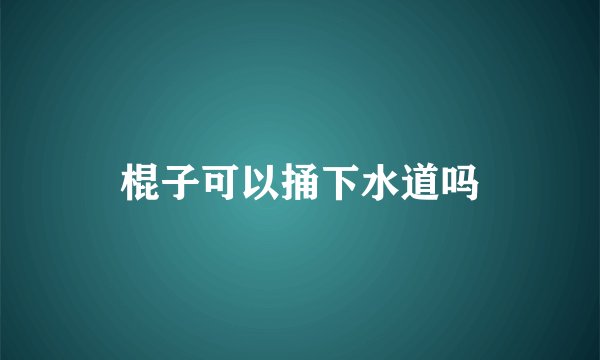 棍子可以捅下水道吗