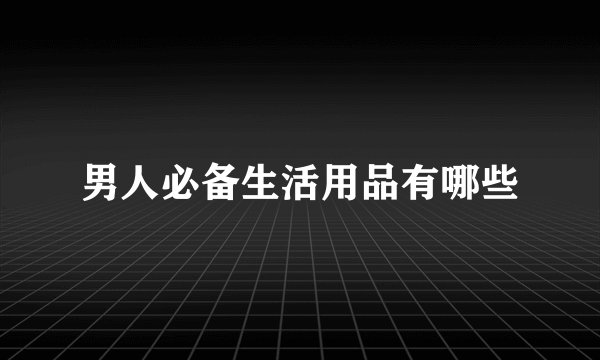 男人必备生活用品有哪些