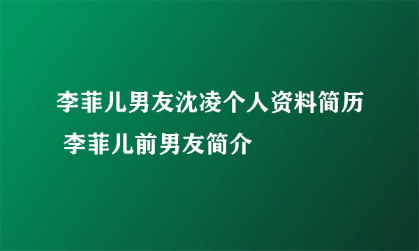 李菲儿男友沈凌个人资料简历 李菲儿前男友简介