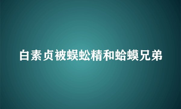 白素贞被蜈蚣精和蛤蟆兄弟