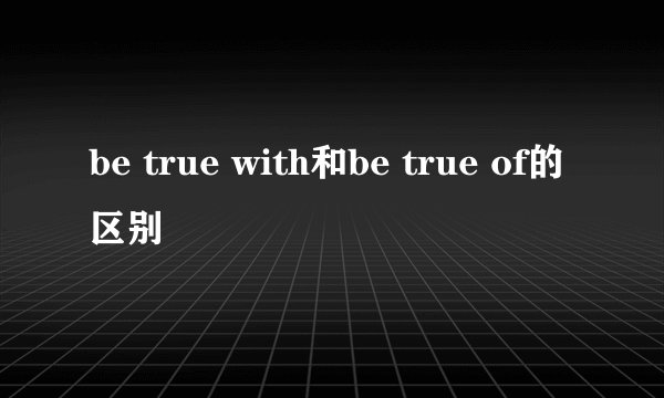 be true with和be true of的区别
