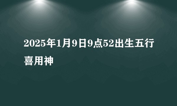 2025年1月9日9点52出生五行喜用神
