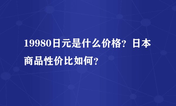 19980日元是什么价格？日本商品性价比如何？